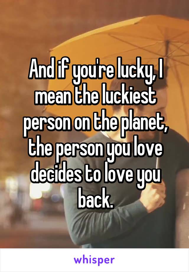 And if you're lucky, I mean the luckiest person on the planet, the person you love decides to love you back.