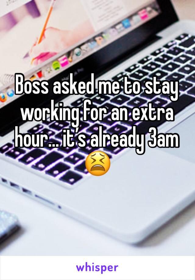 Boss asked me to stay working for an extra hour... it’s already 3am 😫