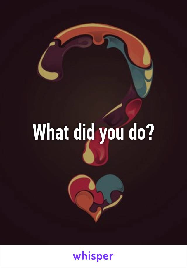 What did you do?