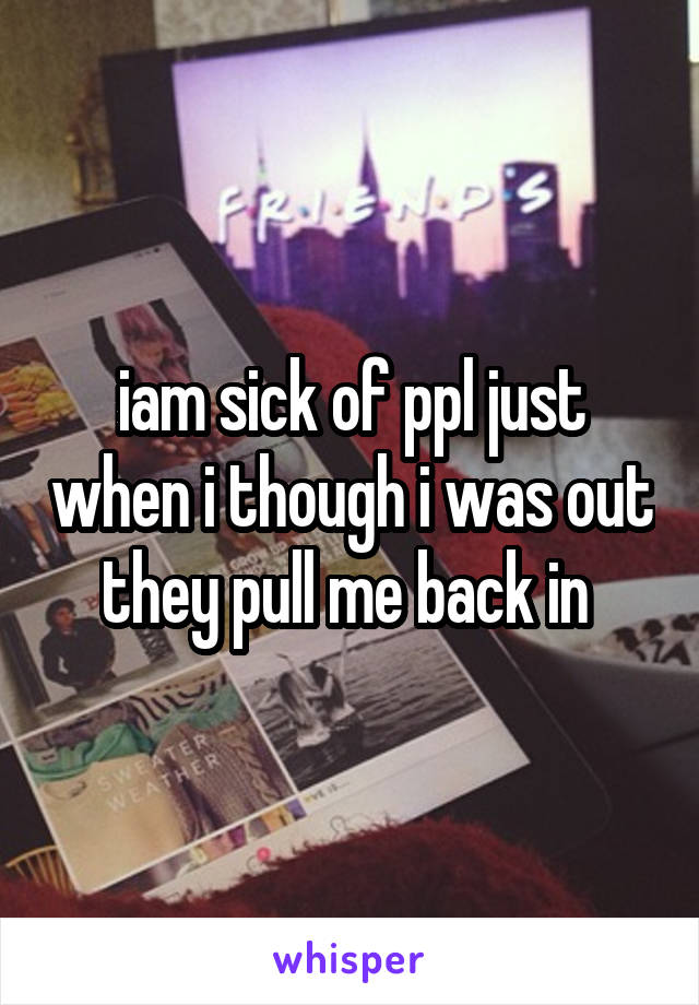 iam sick of ppl just when i though i was out they pull me back in 