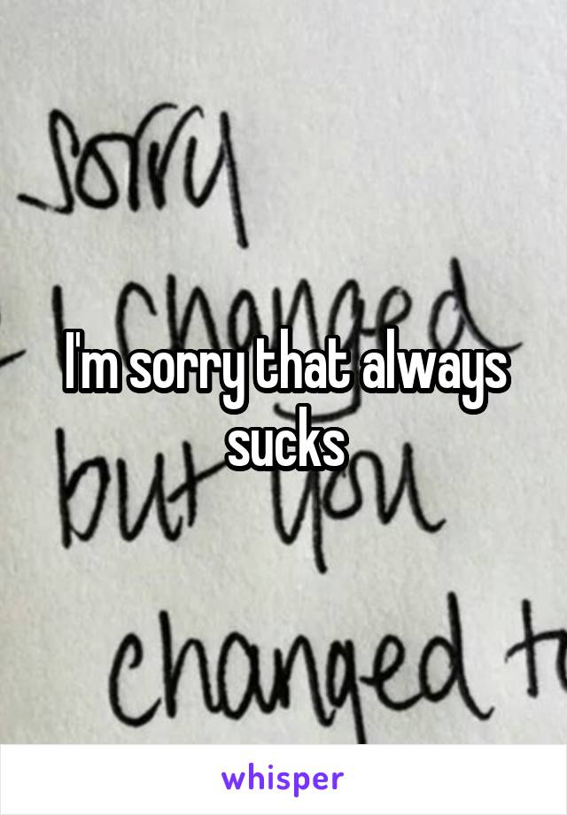 I'm sorry that always sucks