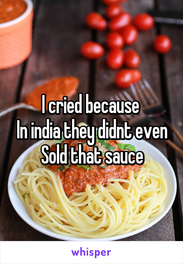 I cried because 
In india they didnt even
Sold that sauce