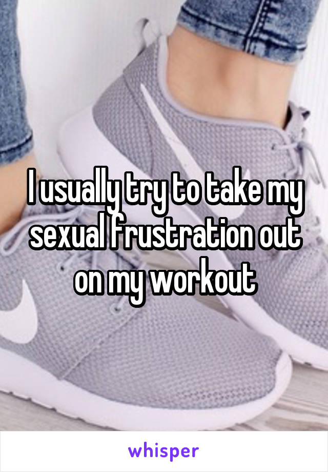 I usually try to take my sexual frustration out on my workout