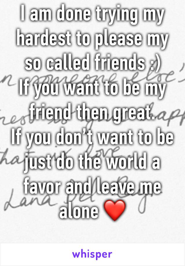 I am done trying my hardest to please my so called friends :)
If you want to be my friend then great. 
If you don’t want to be just do the world a favor and leave me alone ❤️