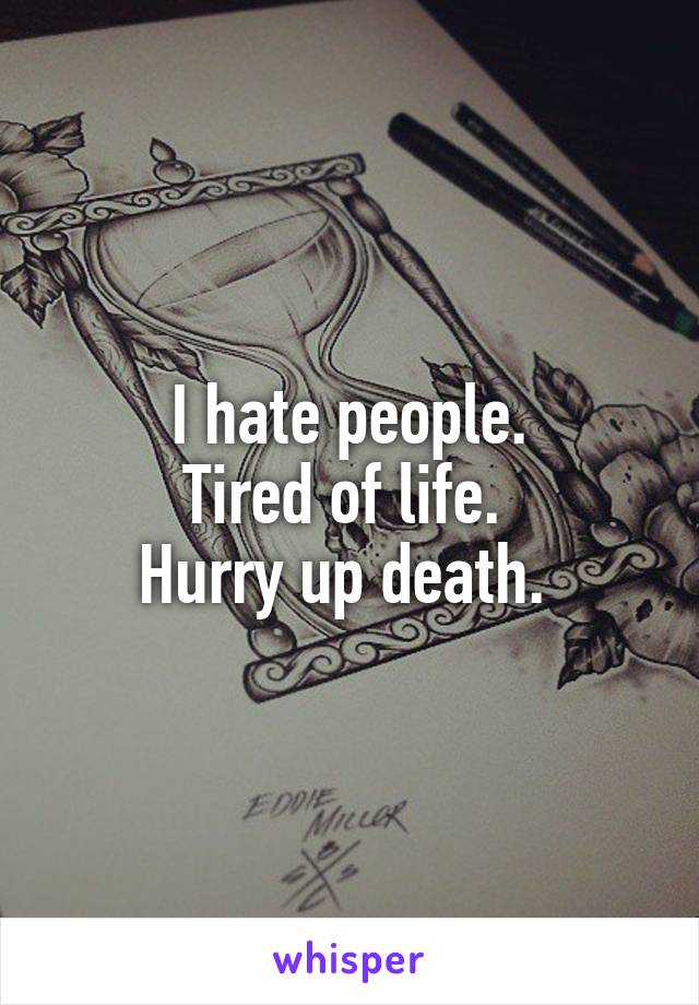 I hate people.
Tired of life. 
Hurry up death. 