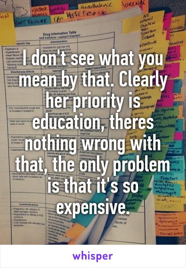 I don't see what you mean by that. Clearly her priority is education, theres nothing wrong with that, the only problem is that it's so expensive.