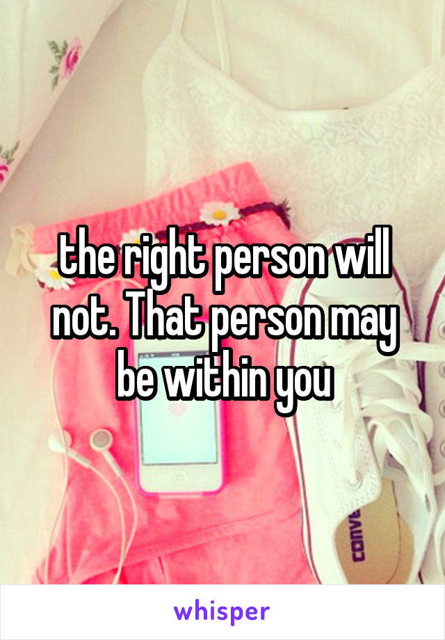 the right person will not. That person may be within you