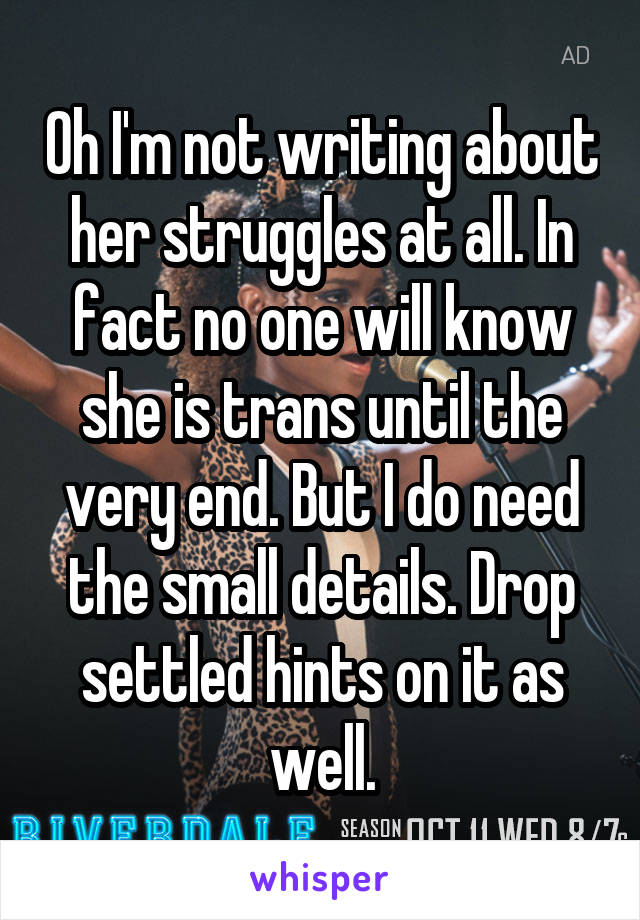 Oh I'm not writing about her struggles at all. In fact no one will know she is trans until the very end. But I do need the small details. Drop settled hints on it as well.