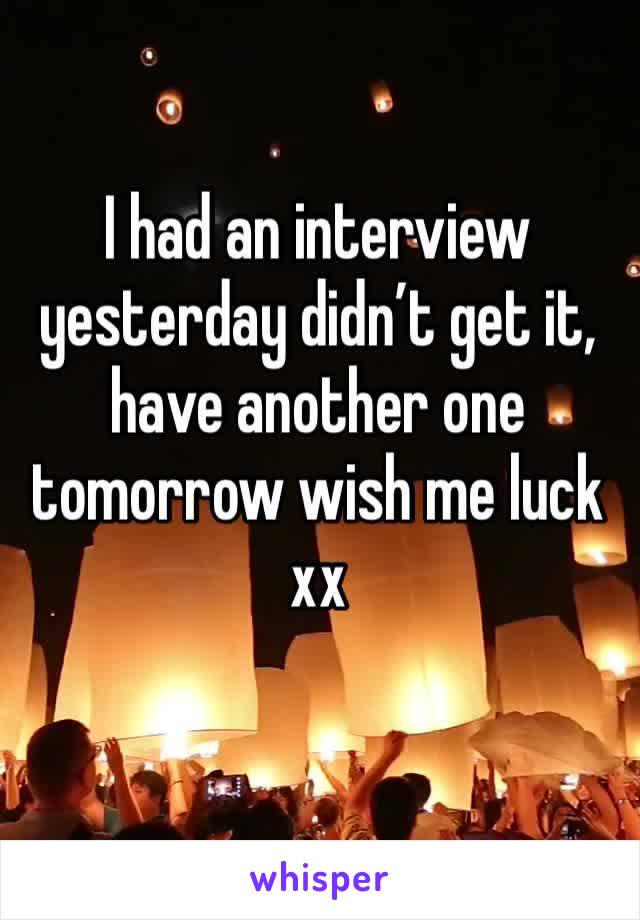 I had an interview yesterday didn’t get it, have another one tomorrow wish me luck xx