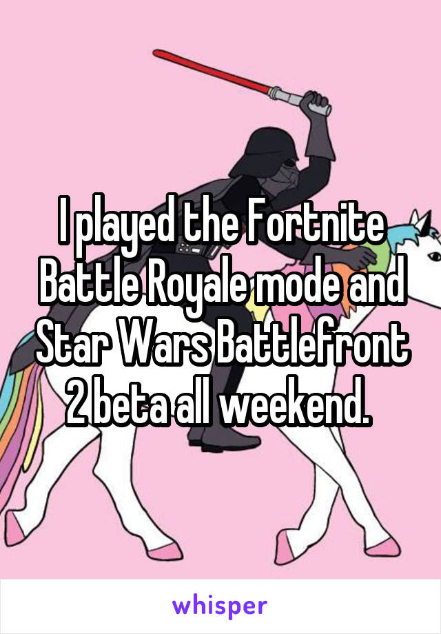 I played the Fortnite Battle Royale mode and Star Wars Battlefront 2 beta all weekend. 