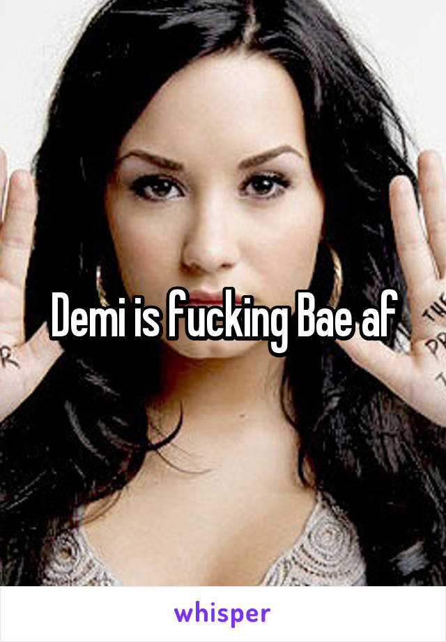 Demi is fucking Bae af