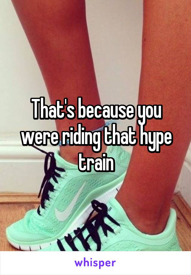 That's because you were riding that hype train