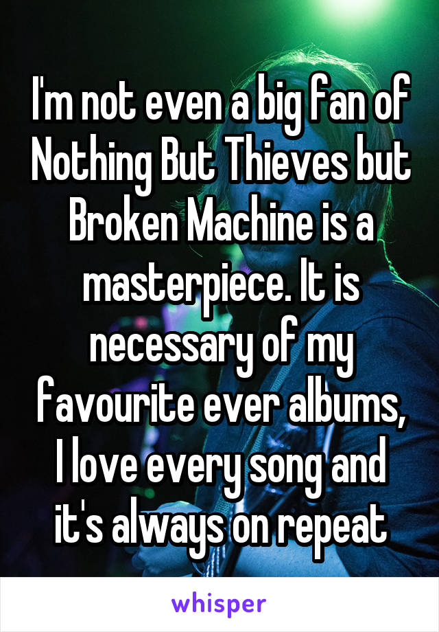 I'm not even a big fan of Nothing But Thieves but Broken Machine is a masterpiece. It is necessary of my favourite ever albums, I love every song and it's always on repeat