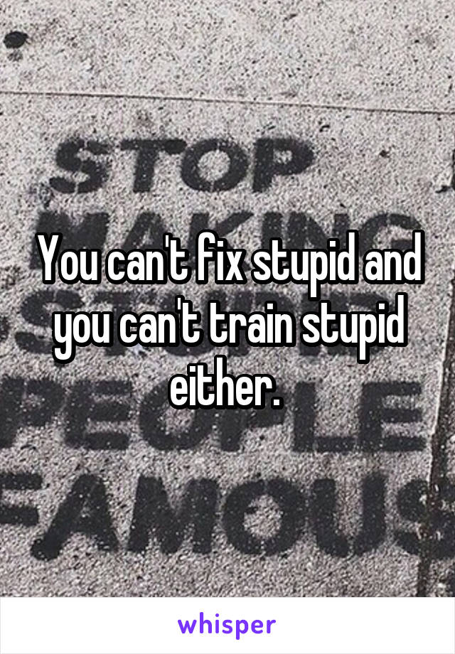 You can't fix stupid and you can't train stupid either. 