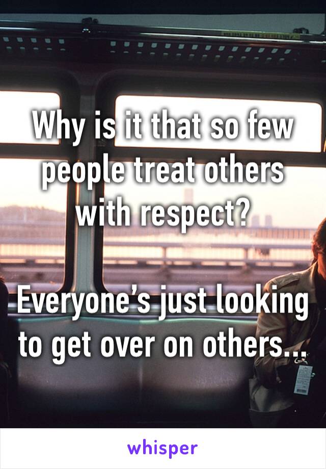 Why is it that so few people treat others with respect?  

Everyone’s just looking to get over on others...