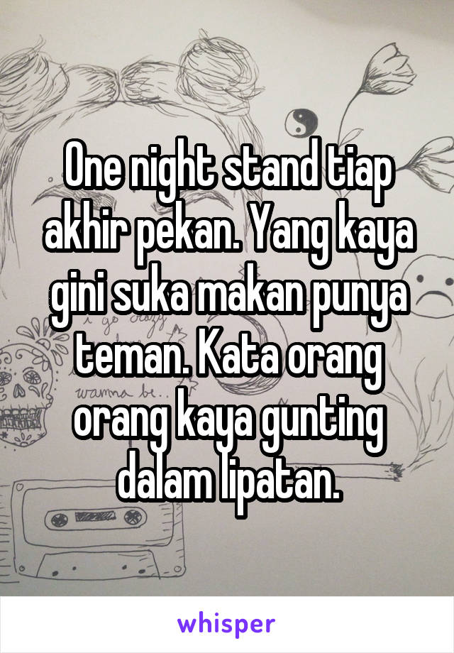 One night stand tiap akhir pekan. Yang kaya gini suka makan punya teman. Kata orang orang kaya gunting dalam lipatan.