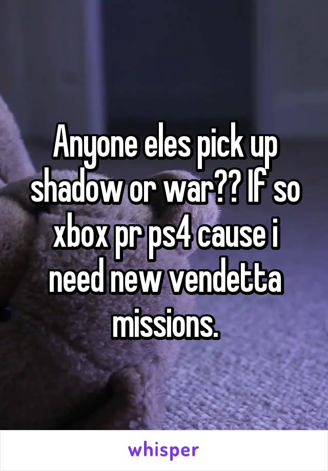 Anyone eles pick up shadow or war?? If so xbox pr ps4 cause i need new vendetta missions.