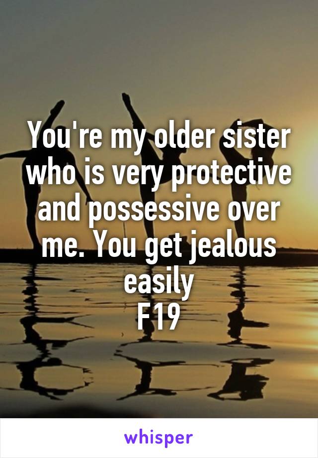 You're my older sister who is very protective and possessive over me. You get jealous easily
F19