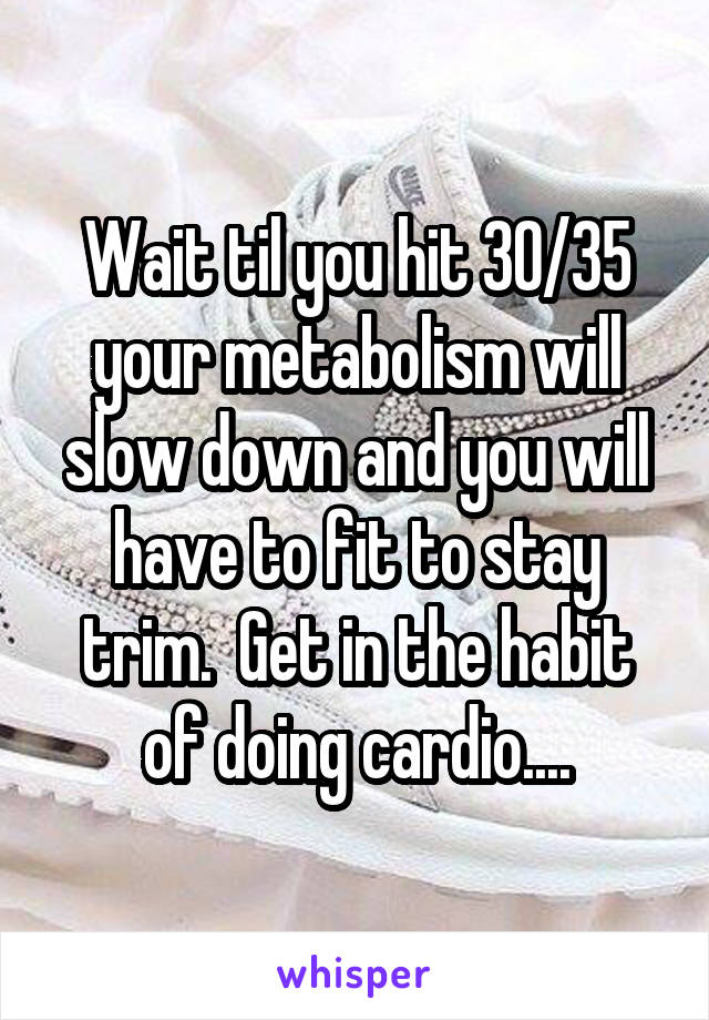 Wait til you hit 30/35 your metabolism will slow down and you will have to fit to stay trim.  Get in the habit of doing cardio....