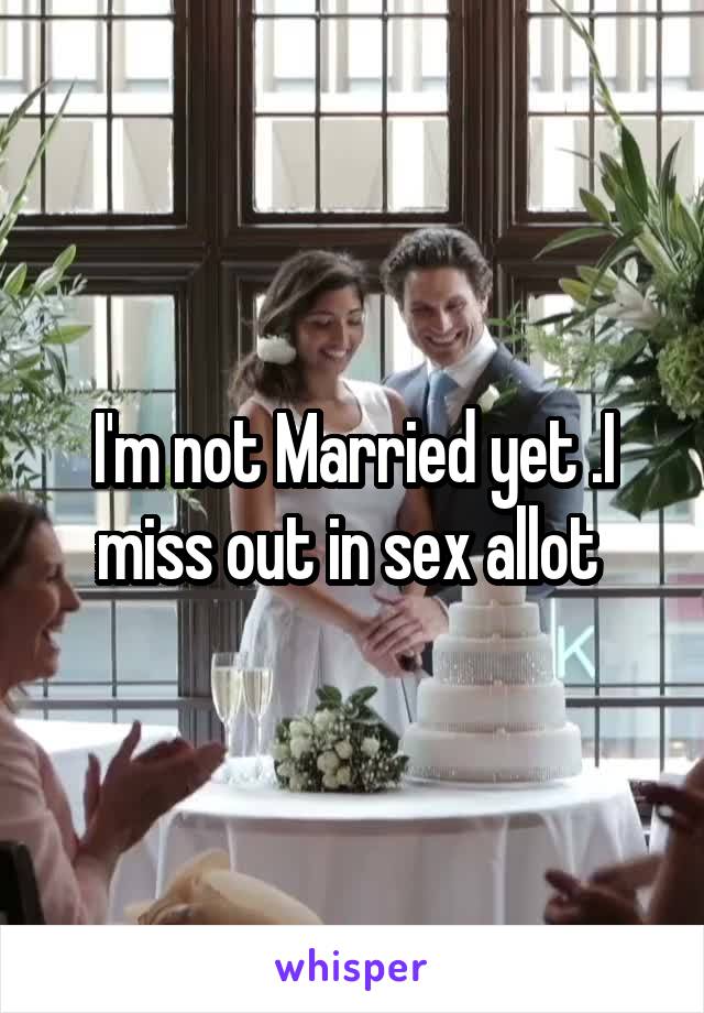 I'm not Married yet .I miss out in sex allot 