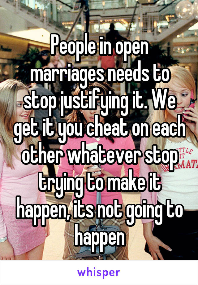 People in open marriages needs to stop justifying it. We get it you cheat on each other whatever stop trying to make it happen, its not going to happen