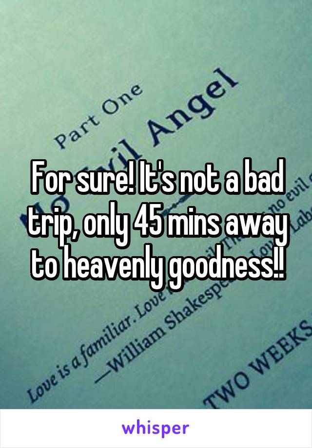 For sure! It's not a bad trip, only 45 mins away to heavenly goodness!!