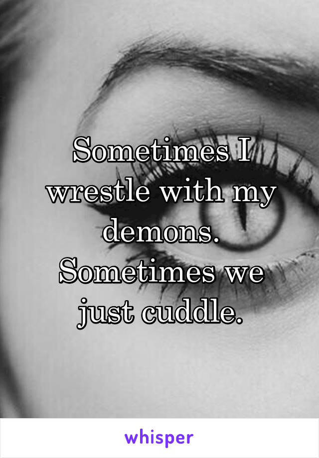 Sometimes I wrestle with my demons.
Sometimes we just cuddle.