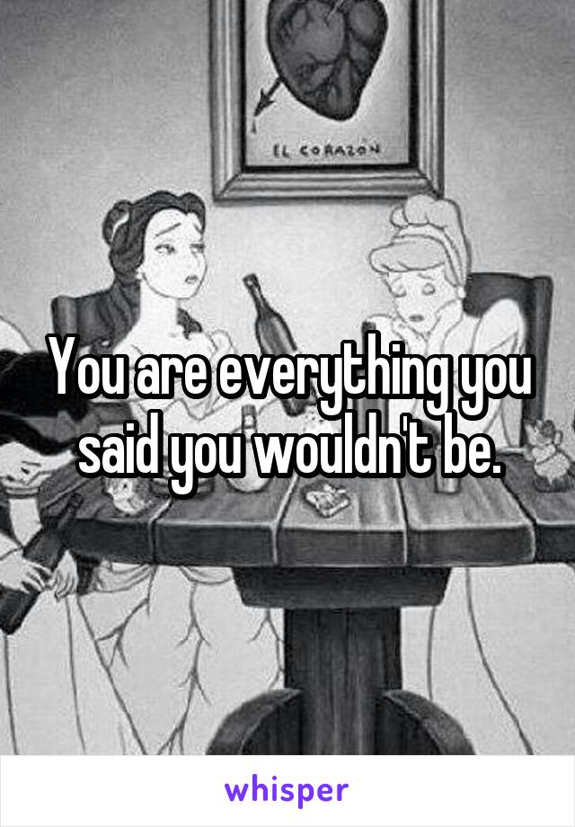 You are everything you said you wouldn't be.