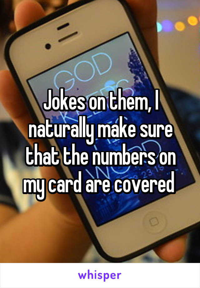 Jokes on them, I naturally make sure that the numbers on my card are covered 