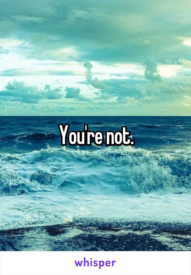 You're not.