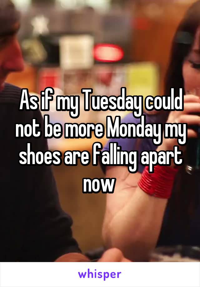 As if my Tuesday could not be more Monday my shoes are falling apart now 