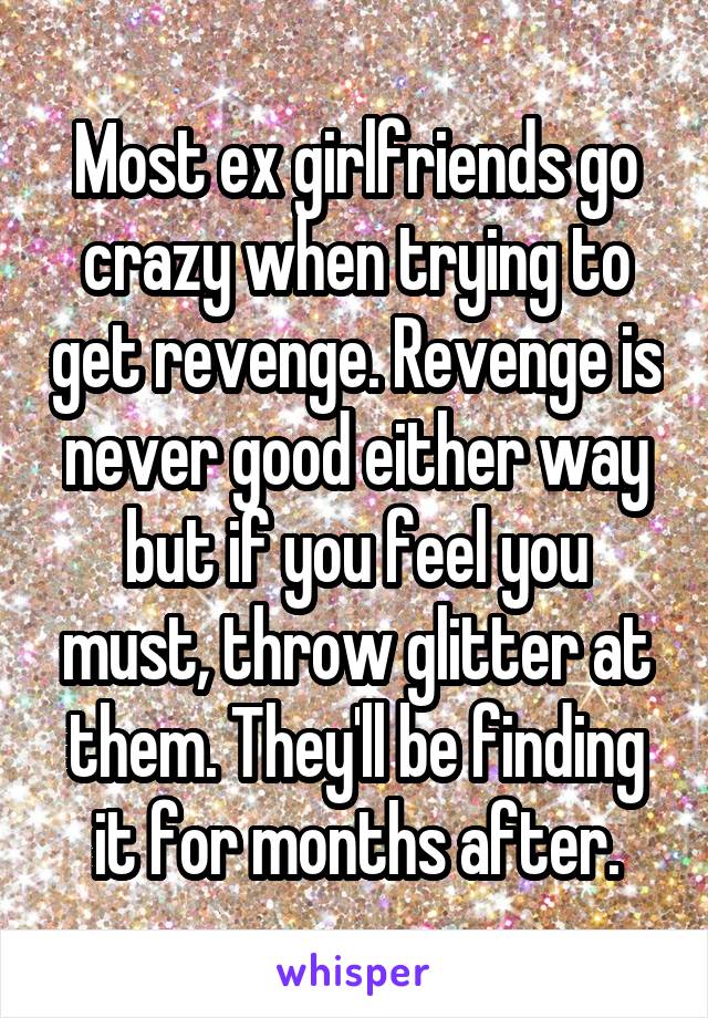 Most ex girlfriends go crazy when trying to get revenge. Revenge is never good either way but if you feel you must, throw glitter at them. They'll be finding it for months after.