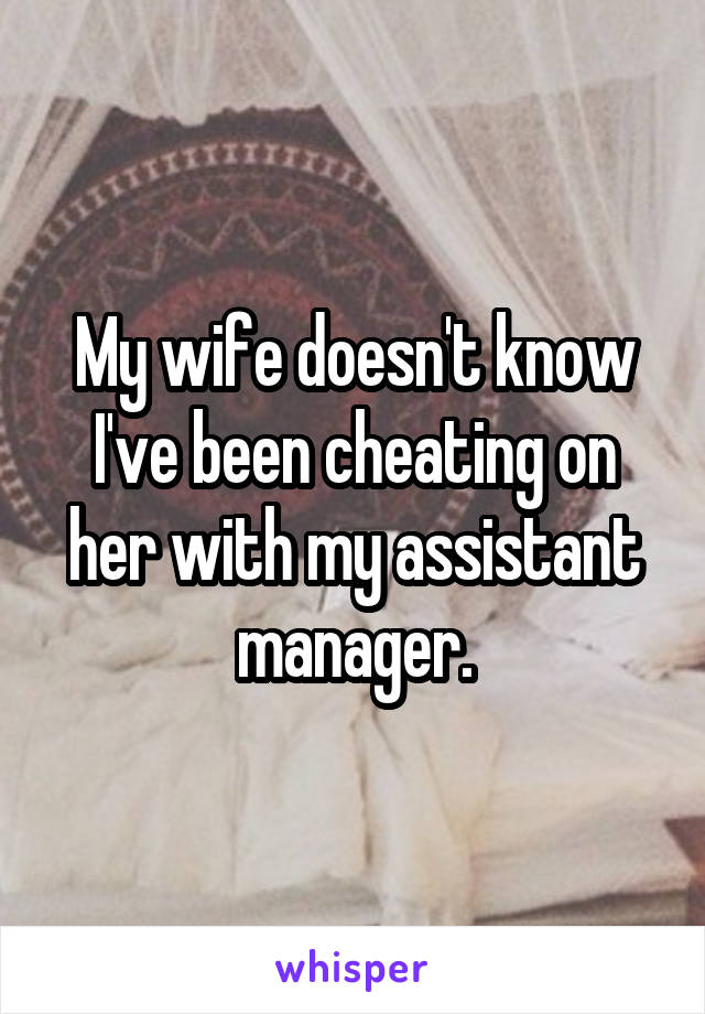 My wife doesn't know I've been cheating on her with my assistant manager.