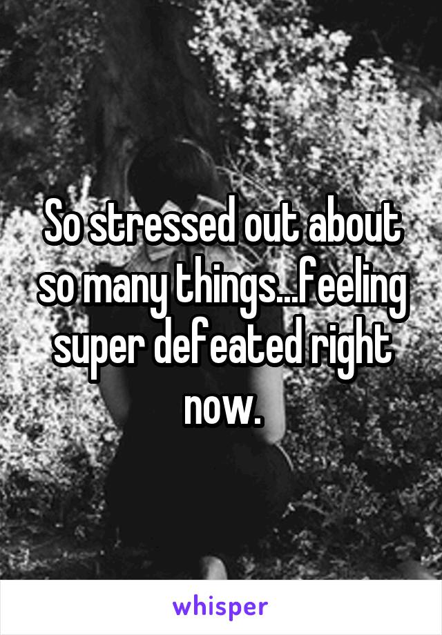 So stressed out about so many things...feeling super defeated right now.