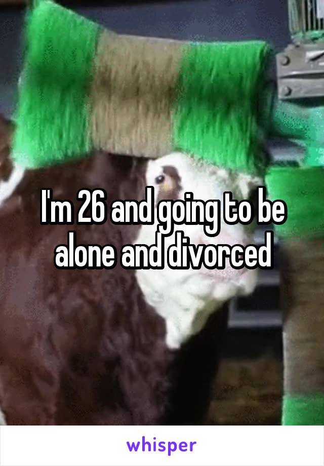 I'm 26 and going to be alone and divorced