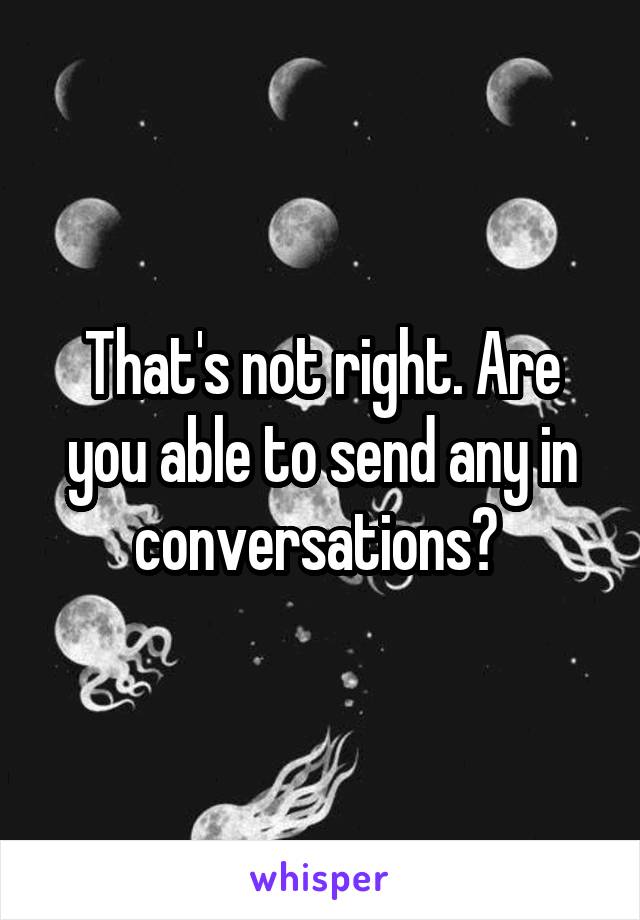 That's not right. Are you able to send any in conversations? 