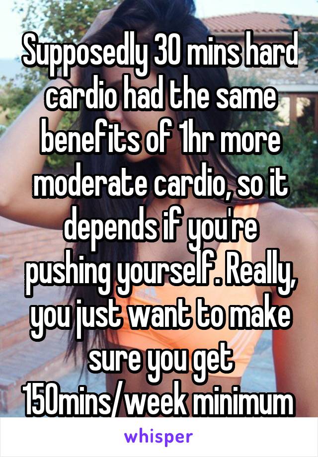 Supposedly 30 mins hard cardio had the same benefits of 1hr more moderate cardio, so it depends if you're pushing yourself. Really, you just want to make sure you get 150mins/week minimum 