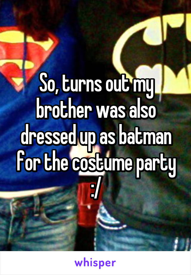 So, turns out my brother was also dressed up as batman for the costume party :/