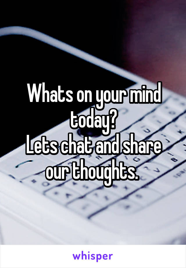 Whats on your mind today?
Lets chat and share our thoughts. 