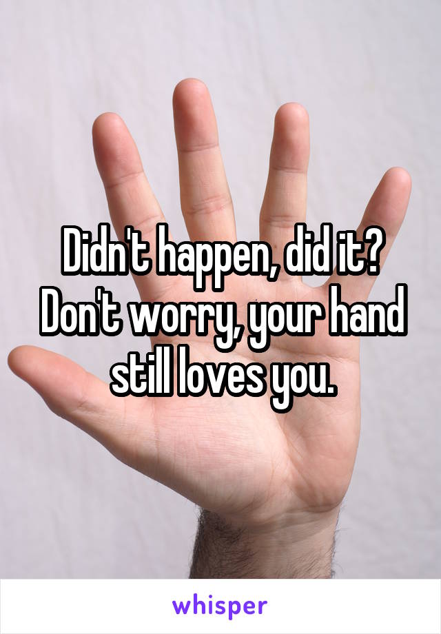 Didn't happen, did it? Don't worry, your hand still loves you.