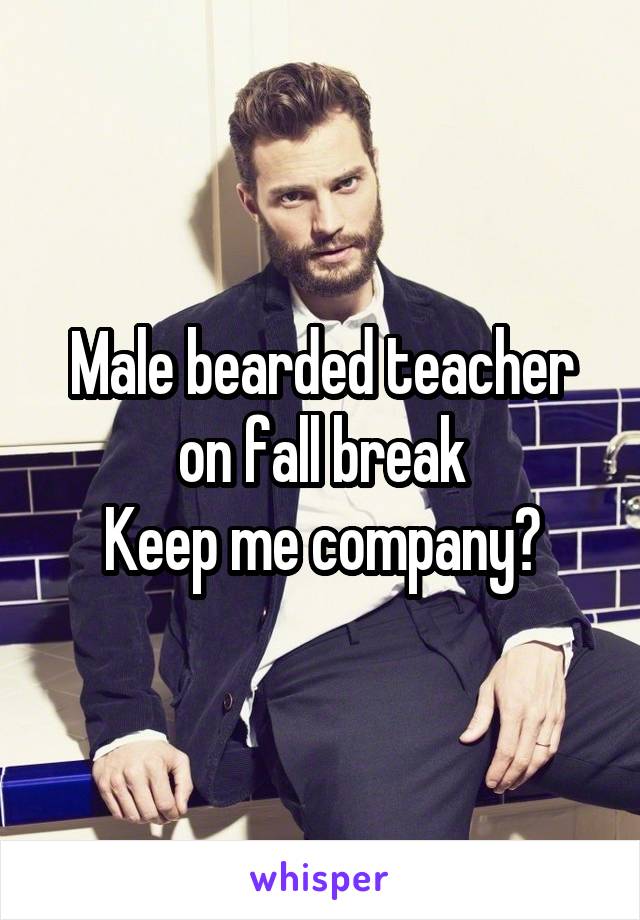 Male bearded teacher on fall break
Keep me company?