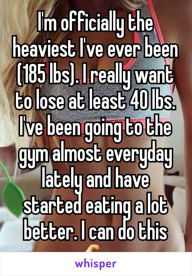 I'm officially the heaviest I've ever been (185 lbs). I really want to lose at least 40 lbs.  I've been going to the gym almost everyday lately and have started eating a lot better. I can do this 💪