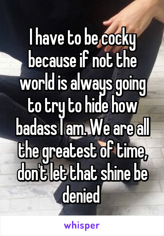 I have to be cocky because if not the world is always going to try to hide how badass I am. We are all the greatest of time, don't let that shine be denied 