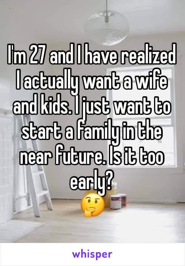 I'm 27 and I have realized I actually want a wife and kids. I just want to start a family in the near future. Is it too early?
🤔