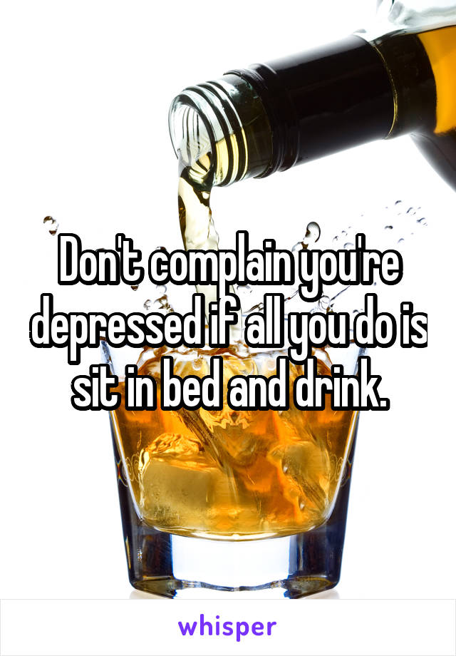 Don't complain you're depressed if all you do is sit in bed and drink.