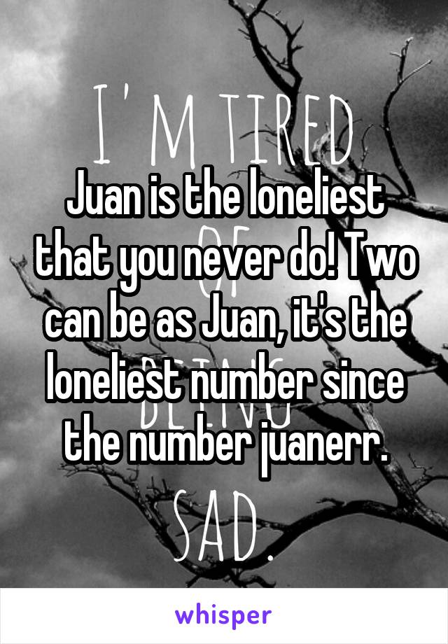 Juan is the loneliest that you never do! Two can be as Juan, it's the loneliest number since the number juanerr.