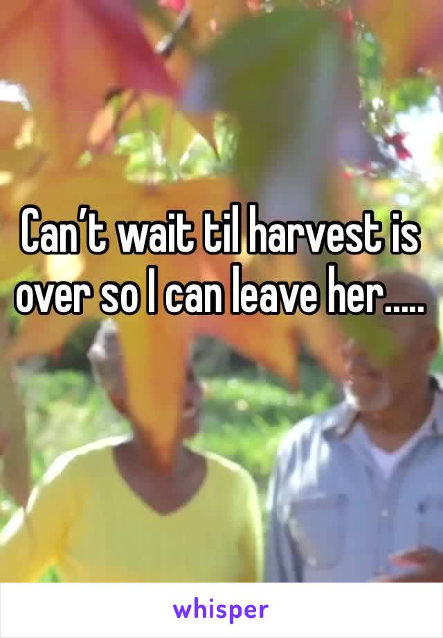 Can’t wait til harvest is over so I can leave her.....