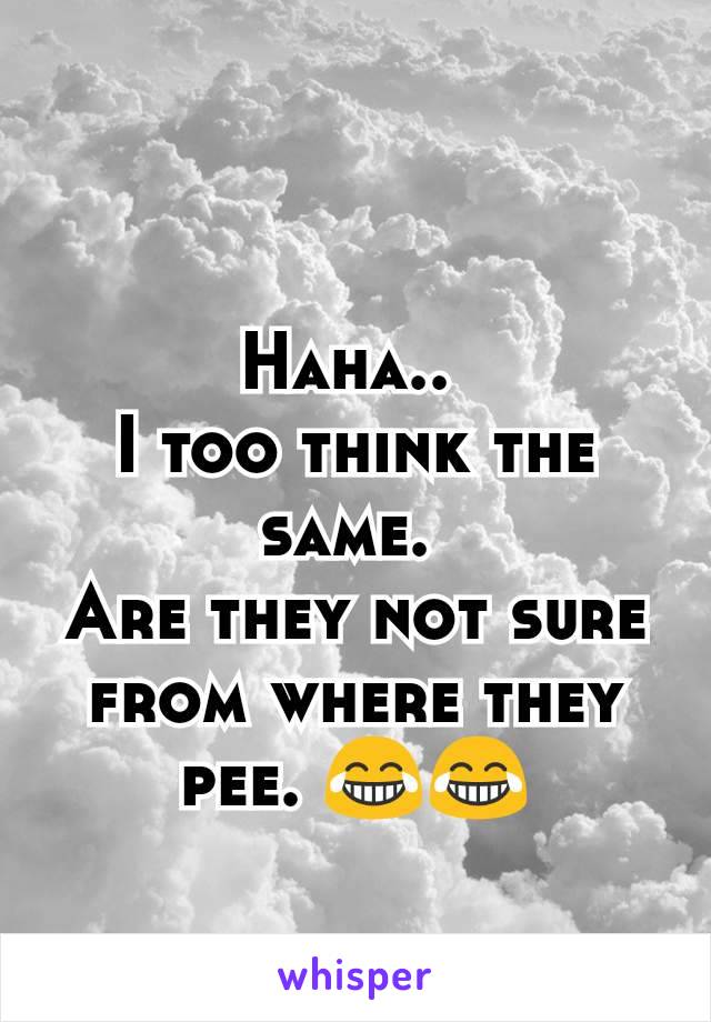 Haha.. 
I too think the same. 
Are they not sure from where they pee. 😂😂