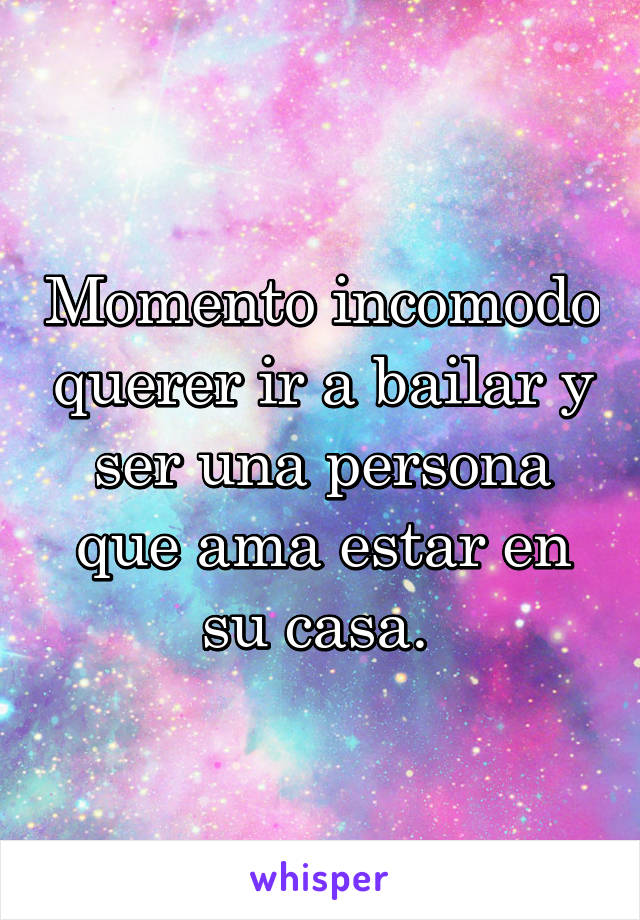 Momento incomodo querer ir a bailar y ser una persona que ama estar en su casa. 