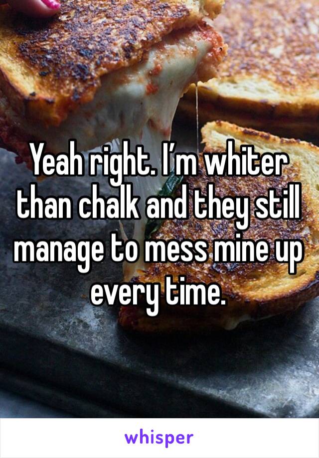 Yeah right. I’m whiter than chalk and they still manage to mess mine up every time. 